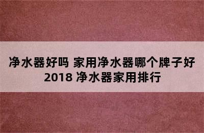 净水器好吗 家用净水器哪个牌子好2018 净水器家用排行